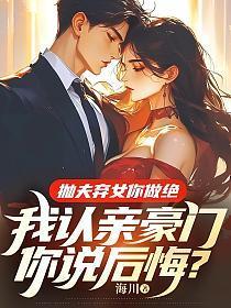 抛夫弃女你做绝，我认亲豪门你说后悔？